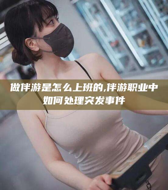 新疆做伴游是怎么上班的,伴游职业中如何处理突发事件