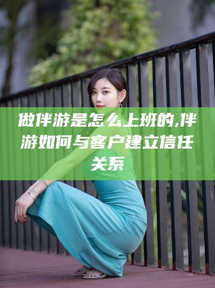 新疆做伴游是怎么上班的,伴游如何与客户建立信任关系