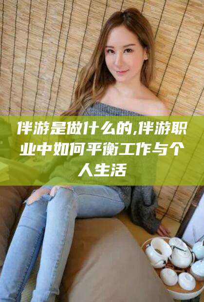 新疆伴游是做什么的,伴游职业中如何平衡工作与个人生活