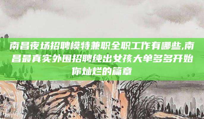 新疆南昌夜场招聘模特兼职全职工作有哪些,南昌最真实外围招聘纯出女孩大单多多开始你灿烂的篇章