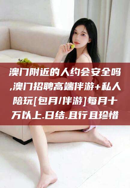 新疆澳门附近的人约会安全吗,澳门招聘高端伴游+私人陪玩[包月/伴游]每月十万以上.日结.且行且珍惜