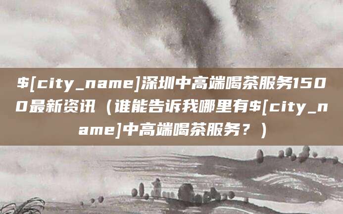 新疆深圳中高端喝茶服务1500最新资讯（谁能告诉我哪里有新疆中高端喝茶服务？）