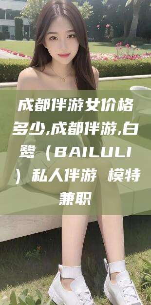 新疆成都伴游女价格多少,成都伴游,白鹭（BAILULI）私人伴游 模特兼职