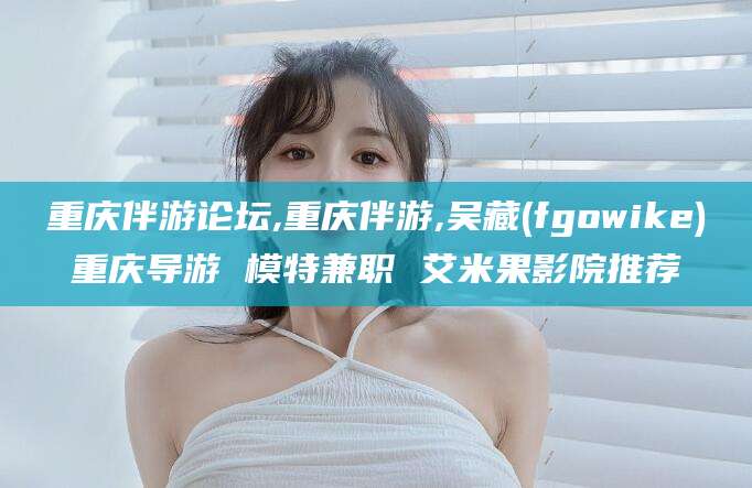 新疆重庆伴游论坛,重庆伴游,吴藏(fgowike)重庆导游 模特兼职 艾米果影院推荐