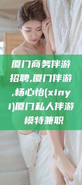 新疆厦门商务伴游招聘,厦门伴游,杨心怡(xinyi)厦门私人伴游 模特兼职