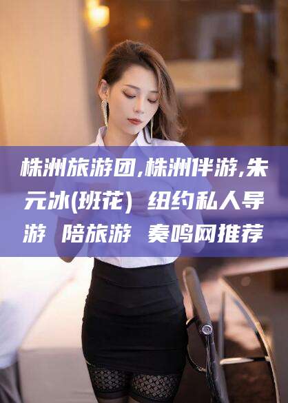 新疆株洲旅游团,株洲伴游,朱元冰(班花) 纽约私人导游 陪旅游 奏鸣网推荐