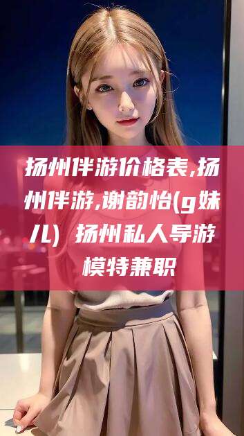 新疆扬州伴游价格表,扬州伴游,谢韵怡(g妹儿) 扬州私人导游 模特兼职