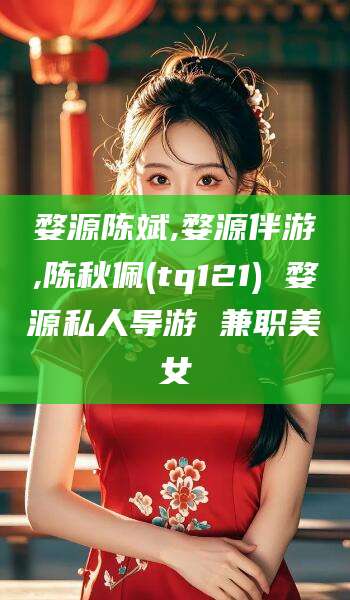 新疆婺源陈斌,婺源伴游,陈秋佩(tq121) 婺源私人导游 兼职美女