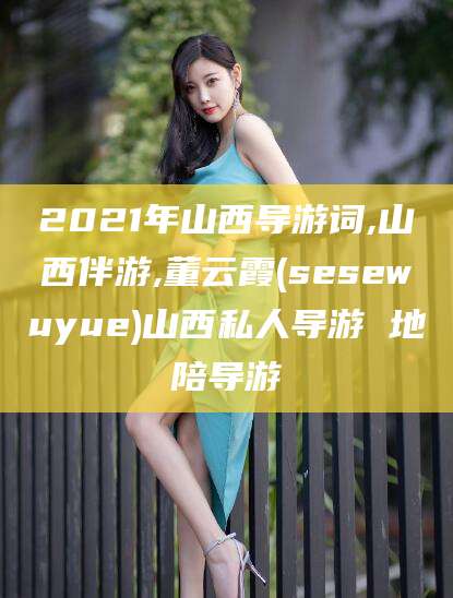 新疆2021年山西导游词,山西伴游,董云霞(sesewuyue)山西私人导游 地陪导游