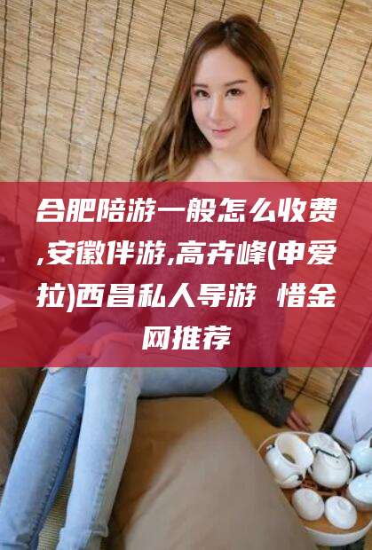 新疆合肥陪游一般怎么收费,安徽伴游,高卉峰(申爱拉)西昌私人导游 惜金网推荐