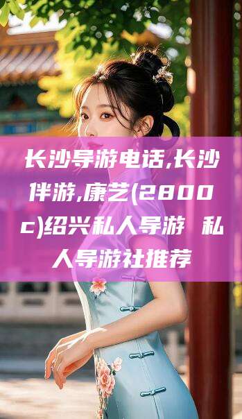 新疆长沙导游电话,长沙伴游,康艺(2800c)绍兴私人导游 私人导游社推荐