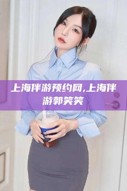 新疆上海伴游预约网,上海伴游郭笑笑