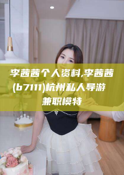 新疆李茜茜个人资料,李茜茜(b7111)杭州私人导游 兼职模特