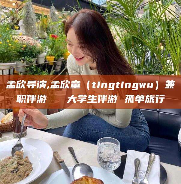 新疆孟欣导演,孟欣童（tingtingwu）兼职伴游   大学生伴游 孤单旅行