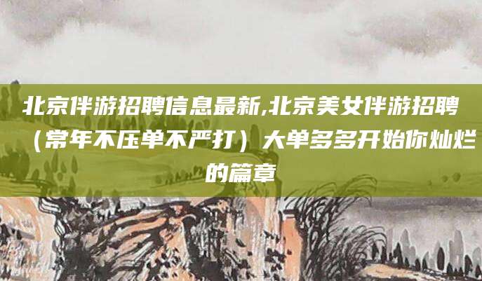 新疆北京伴游招聘信息最新,北京美女伴游招聘（常年不压单不严打）大单多多开始你灿烂的篇章