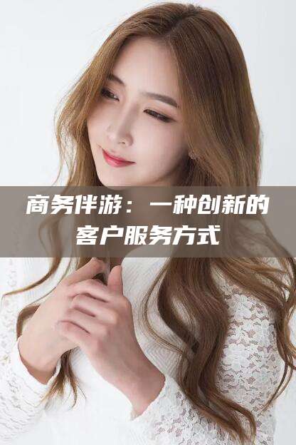 新疆商务伴游：一种创新的客户服务方式