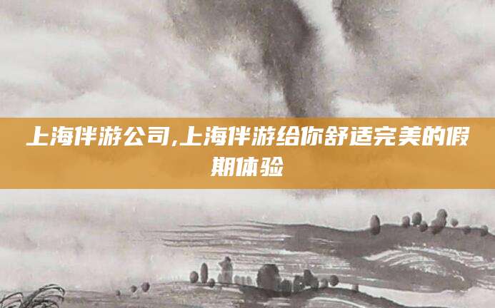 新疆上海伴游公司,上海伴游给你舒适完美的假期体验