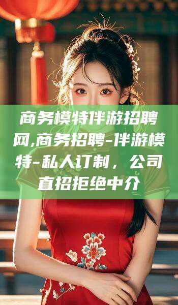 新疆商务模特伴游招聘网,商务招聘-伴游模特-私人订制，公司直招拒绝中介