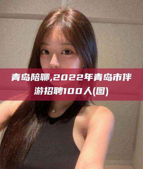 新疆青岛陪聊,2022年青岛市伴游招聘100人(图)