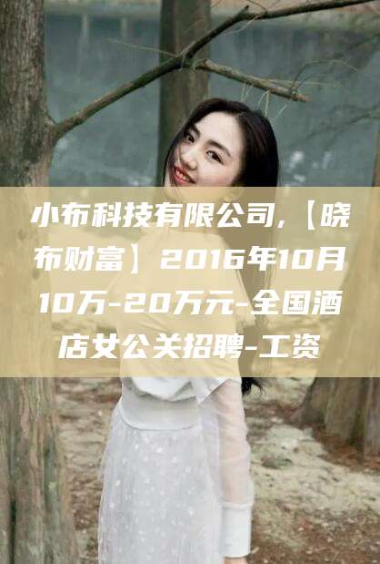 新疆小布科技有限公司,【晓布财富】2016年10月10万-20万元-全国酒店女公关招聘-工资