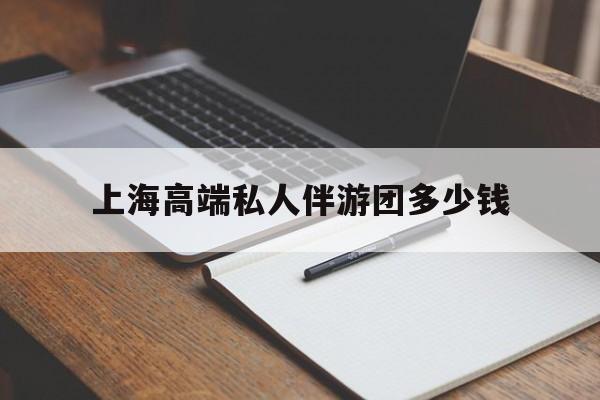 新疆关于上海高端私人伴游团多少钱的信息